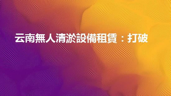 云南無人清淤設備租賃：打破傳統(tǒng)，科技助力水域治理！